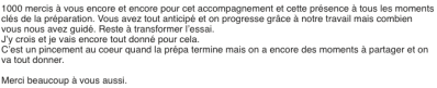 1000 mercis à vous encore et encore pour cet accompagnement et cette présence à tous les moments clés de la préparation. Vous avez tout anticipé et on progresse grâce à notre travail mais combien vous nous avez guidé.