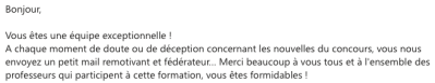 Vous êtes une équipe exceptionnelle !  A chaque moment de doute ou de déception concernant les nouvelles du concours, vous nous envoyez un petit mail remotivant et fédérateur…