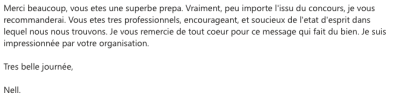 Merci beaucoup, vous etes une superbe prepa. Vraiment, peu importe l'issu du concours, je vous recommanderai. Vous etes tres professionnels, encourageant, et soucieux de l'etat d'esprit dans lequel nous nous trouvons.