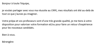 Mes résultats ont été au-delà de tout ce que j'aurais pu imaginer. Votre prépa et vos professeurs sont d'une très grande qualité, je me tiens à votre disposition pour valoriser votre formation ou faire un retour d'expérience pour les nouveaux candidats.