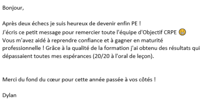 Vous m'avez aidé à reprendre confiance et à gagner en maturité professionnelle ! Grâce à la qualité de la formation j'ai obtenu des résultats qui dépassaient toutes mes espérances (20/20 à l'oral de leçon).