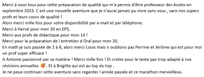 Merci à vous tous pour cette préparation de qualité qui m'a permis d'être professeur des écoles en septembre 2023. C est une nouvelle aventure que je n'aurai jamais pu vivre sans vous , sans nos supers profs et leurs cours de qualité !