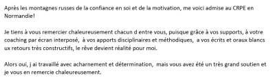 Grâce à vos supports, à votre coaching par écran interposé,  à vos apports disciplinaires et méthodiques,  a vos écrits et oraux blancs, aux retours très constructifs, le rêve devient réalité pour moi.