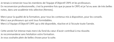 Je tenais à remercier tous les membres de l'équipe d'Objectif CRPE et les professeurs. En reconversion professionnelle, c'est la première fois que je passe le CRPE et je l'ai eu avec de très belles notes, dans une académie très sélective